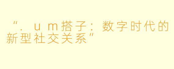“.um搭子：数字时代的新型社交关系”