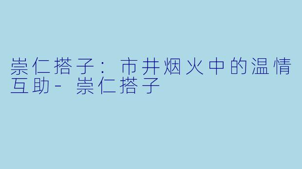 崇仁搭子：市井烟火中的温情互助-崇仁搭子
