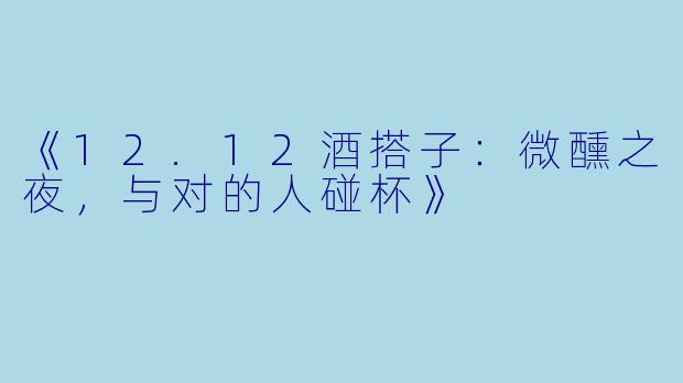 《12.12酒搭子:微醺之夜,与对的人碰杯》