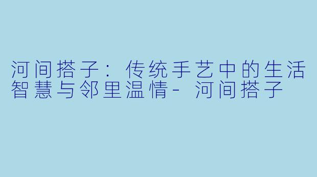 河间搭子：传统手艺中的生活智慧与邻里温情-河间搭子