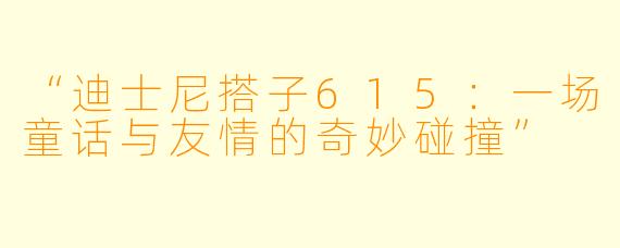 “迪士尼搭子615：一场童话与友情的奇妙碰撞”