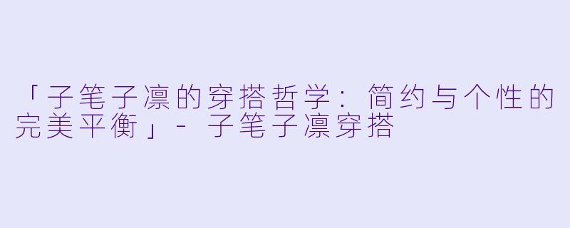 「子笔子凛的穿搭哲学：简约与个性的完美平衡」-子笔子凛穿搭
