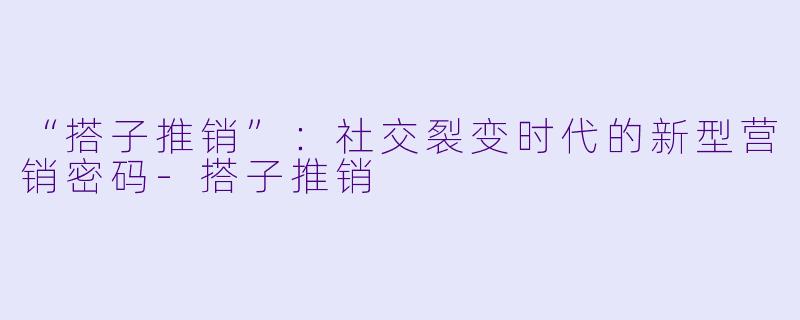 “搭子推销”:社交裂变时代的新型营销密码