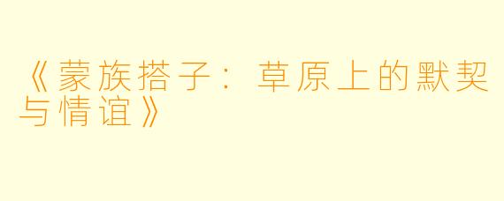 《蒙族搭子：草原上的默契与情谊》