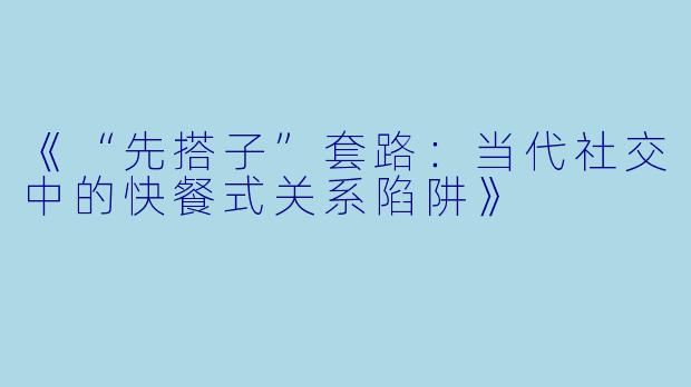 《“先搭子”套路：当代社交中的快餐式关系陷阱》