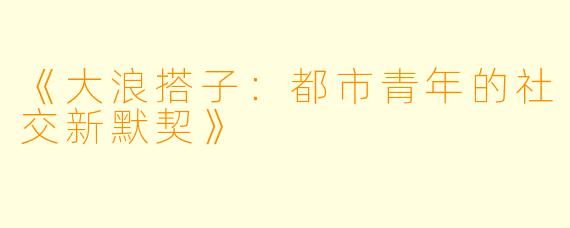 《大浪搭子：都市青年的社交新默契》