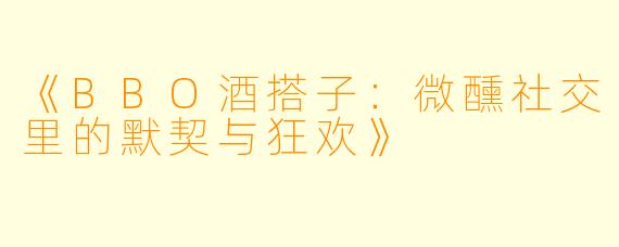 《BBO酒搭子：微醺社交里的默契与狂欢》