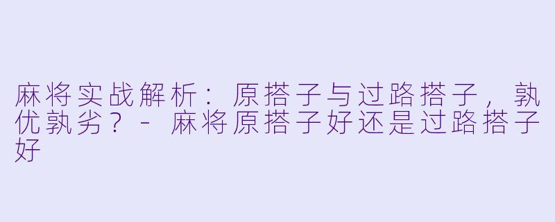 麻将实战解析：原搭子与过路搭子，孰优孰劣？-麻将原搭子好还是过路搭子好