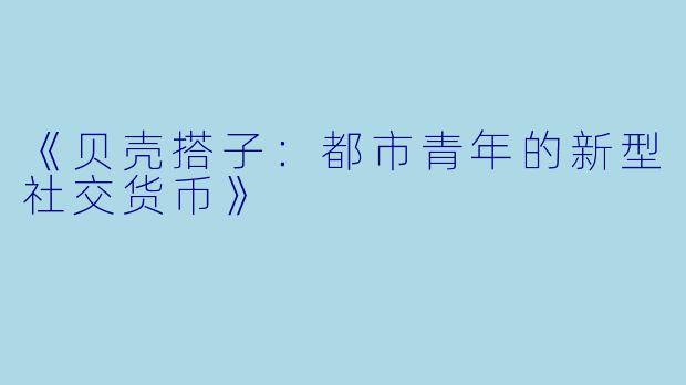 《贝壳搭子：都市青年的新型社交货币》