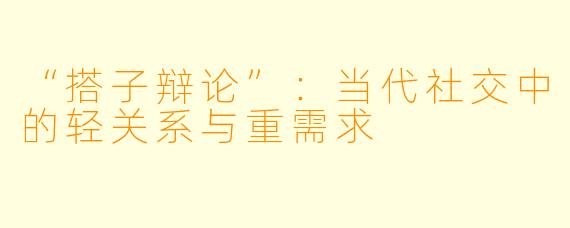 “搭子辩论”：当代社交中的轻关系与重需求
