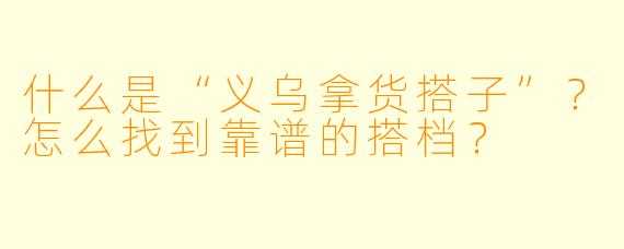 什么是“义乌拿货搭子”？怎么找到靠谱的搭档？