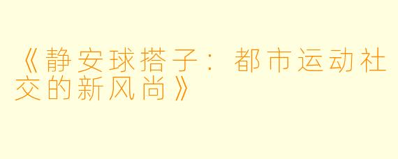《静安球搭子：都市运动社交的新风尚》