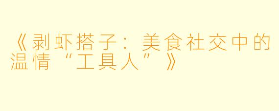 《剥虾搭子：美食社交中的温情“工具人”》