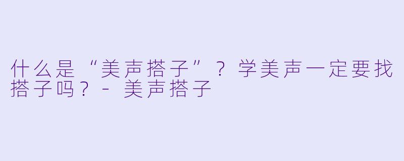 什么是“美声搭子”？学美声一定要找搭子吗？-美声搭子