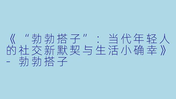 《“勃勃搭子”：当代年轻人的社交新默契与生活小确幸》-勃勃搭子