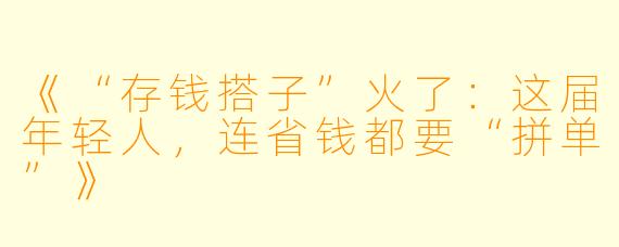 《“存钱搭子”火了：这届年轻人，连省钱都要“拼单”》