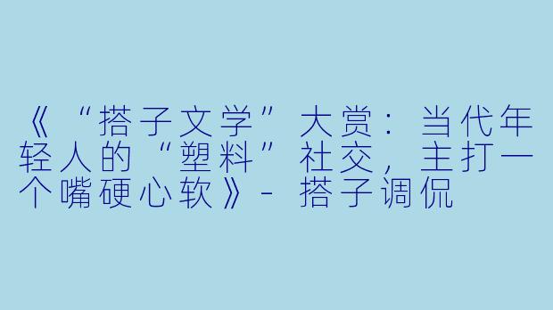 《“搭子文学”大赏：当代年轻人的“塑料”社交，主打一个嘴硬心软》-搭子调侃