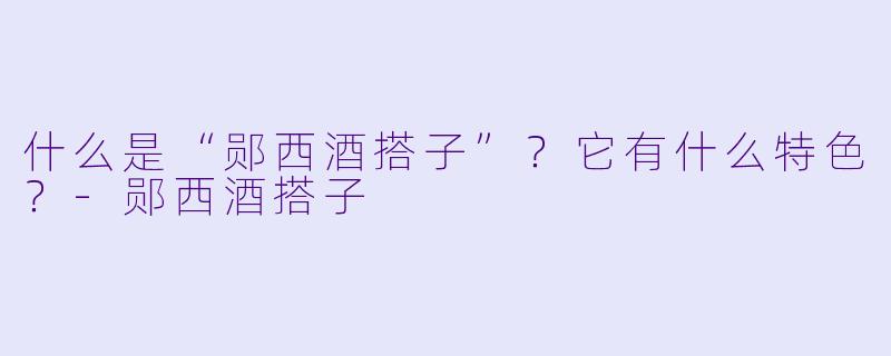 什么是“郧西酒搭子”？它有什么特色？-郧西酒搭子