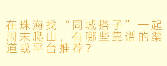 在珠海找“同城搭子”一起周末爬山，有哪些靠谱的渠道或平台推荐？