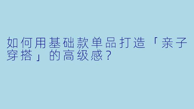 如何用基础款单品打造「亲子穿搭」的高级感？