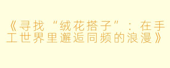 《寻找“绒花搭子”：在手工世界里邂逅同频的浪漫》