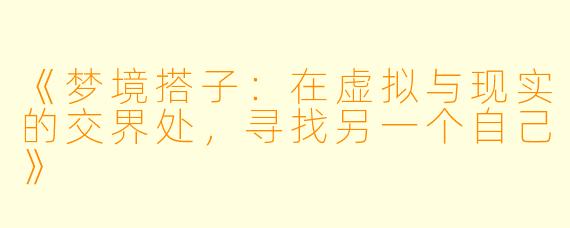 《梦境搭子：在虚拟与现实的交界处，寻找另一个自己》
