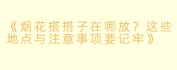 《烟花搭搭子在哪放？这些地点与注意事项要记牢》