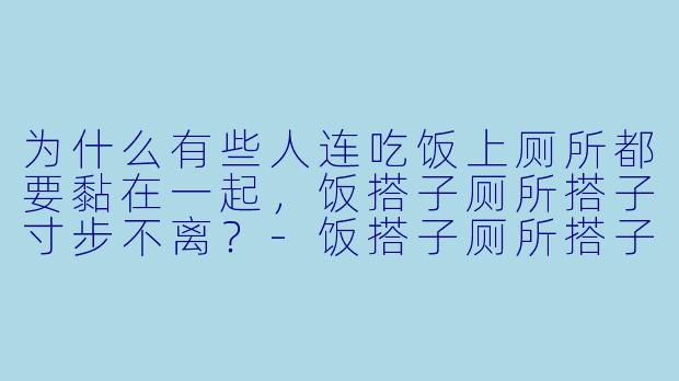 为什么有些人连吃饭上厕所都要黏在一起，饭搭子厕所搭子寸步不离？-饭搭子厕所搭子寸步不离