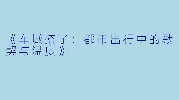 《车城搭子：都市出行中的默契与温度》