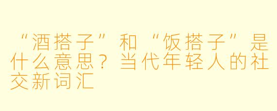“酒搭子”和“饭搭子”是什么意思？当代年轻人的社交新词汇