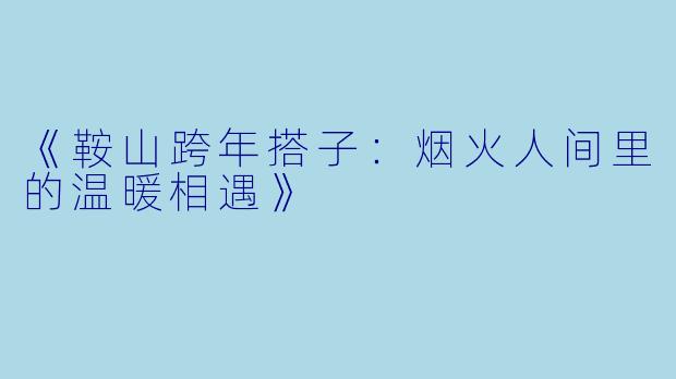 《鞍山跨年搭子：烟火人间里的温暖相遇》