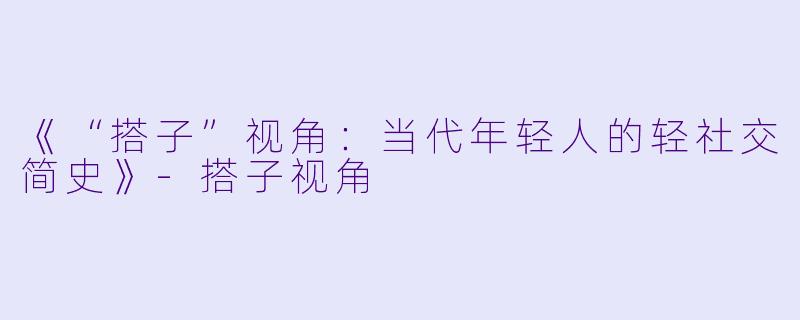 《“搭子”视角：当代年轻人的轻社交简史》-搭子视角