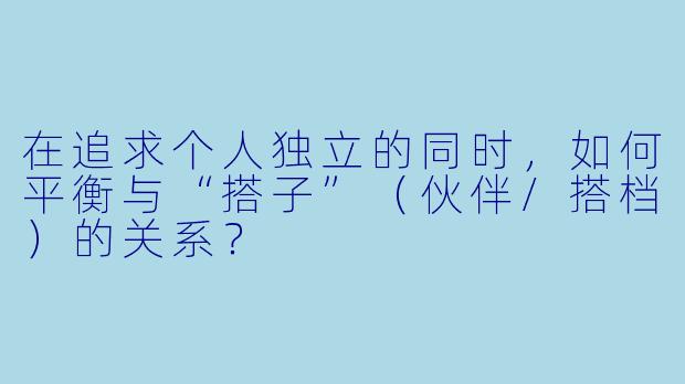 在追求个人独立的同时，如何平衡与“搭子”（伙伴/搭档）的关系？