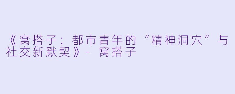 《窝搭子：都市青年的“精神洞穴”与社交新默契》-窝搭子