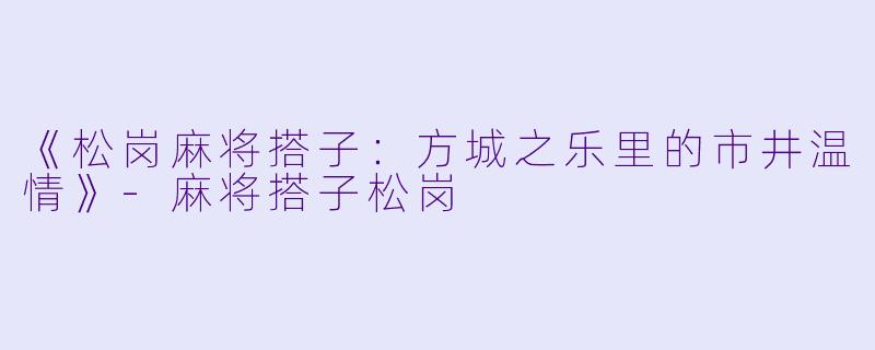 《松岗麻将搭子：方城之乐里的市井温情》-麻将搭子松岗