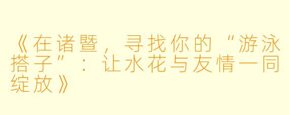 《在诸暨，寻找你的“游泳搭子”：让水花与友情一同绽放》
