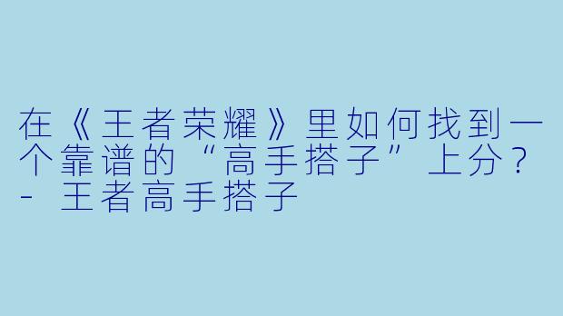 在《王者荣耀》里如何找到一个靠谱的“高手搭子”上分？-王者高手搭子