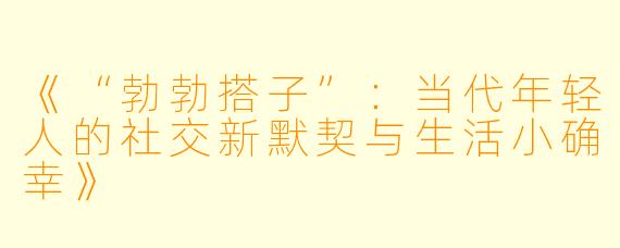 《“勃勃搭子”：当代年轻人的社交新默契与生活小确幸》