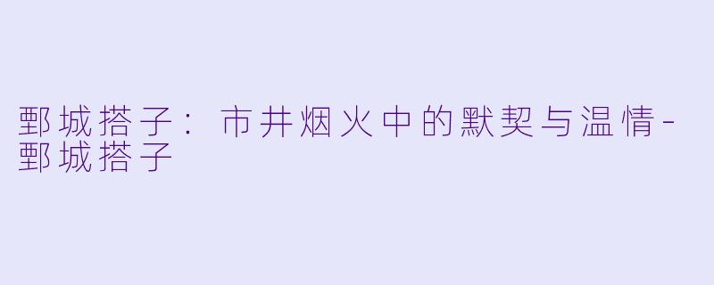 鄄城搭子：市井烟火中的默契与温情-鄄城搭子