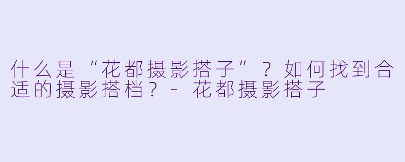 什么是“花都摄影搭子”？如何找到合适的摄影搭档？-花都摄影搭子