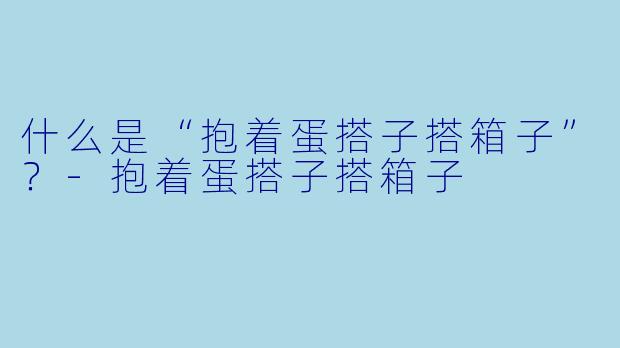 什么是“抱着蛋搭子搭箱子”？-抱着蛋搭子搭箱子