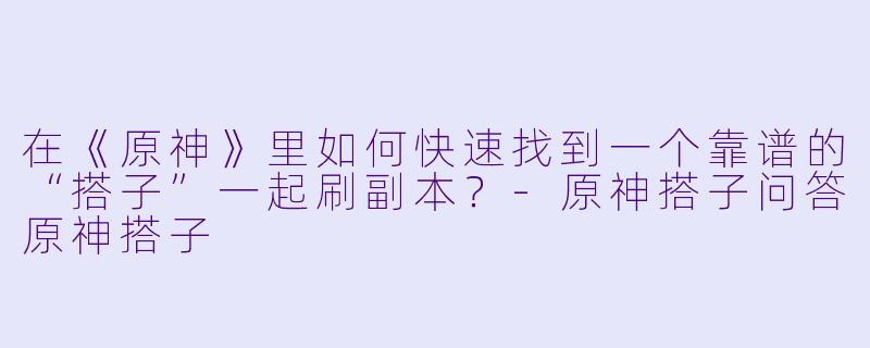 在《原神》里如何快速找到一个靠谱的“搭子”一起刷副本？-原神搭子问答原神搭子