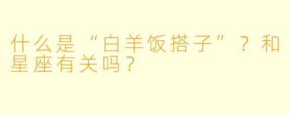 什么是“白羊饭搭子”?和星座有关吗?