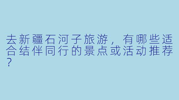 去新疆石河子旅游，有哪些适合结伴同行的景点或活动推荐？