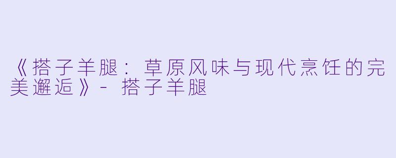 《搭子羊腿：草原风味与现代烹饪的完美邂逅》-搭子羊腿