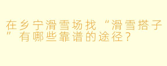 在乡宁滑雪场找“滑雪搭子”有哪些靠谱的途径？