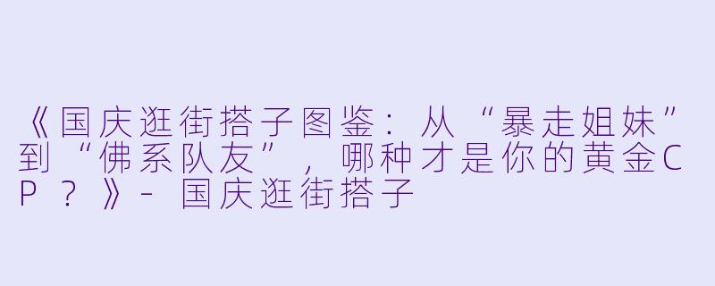 《国庆逛街搭子图鉴：从“暴走姐妹”到“佛系队友”，哪种才是你的黄金CP？》-国庆逛街搭子