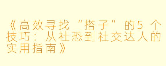 《高效寻找“搭子”的5个技巧:从社恐到社交达人的实用指南》