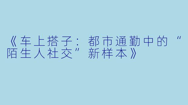 《车上搭子：都市通勤中的“陌生人社交”新样本》