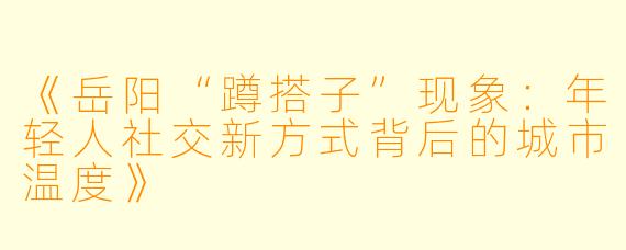《岳阳“蹲搭子”现象：年轻人社交新方式背后的城市温度》